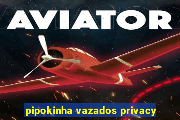 pipokinha vazados privacy